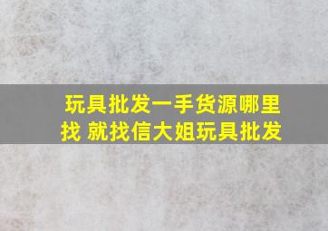 玩具批发一手货源哪里找 就找信大姐玩具批发